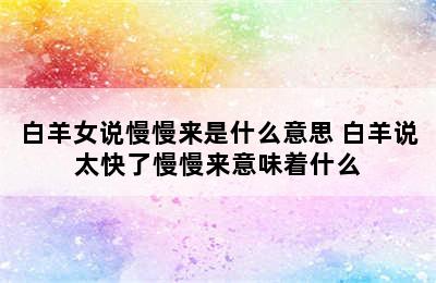 白羊女说慢慢来是什么意思 白羊说太快了慢慢来意味着什么